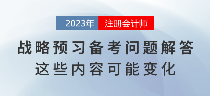 注會戰(zhàn)略預(yù)習(xí)備考問題解答！教材這些內(nèi)容可能出現(xiàn)變化