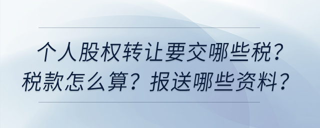 個人股權轉讓要交哪些稅？稅款怎么算？向稅務機關報送哪些資料？