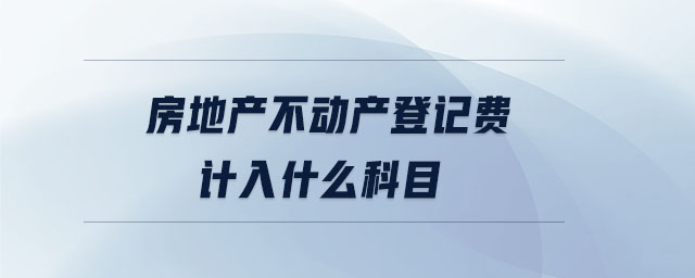 房地產(chǎn)不動(dòng)產(chǎn)登記費(fèi)計(jì)入什么科目 房地產(chǎn)不動(dòng)產(chǎn)登記費(fèi)計(jì)入什么科目