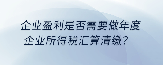 企業(yè)盈利是否需要做年度企業(yè)所得稅匯算清繳？