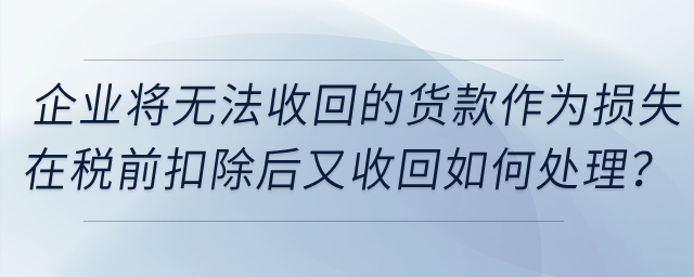 企業(yè)將無(wú)法收回的貨款作為損失在稅前扣除后又收回，如何處理？