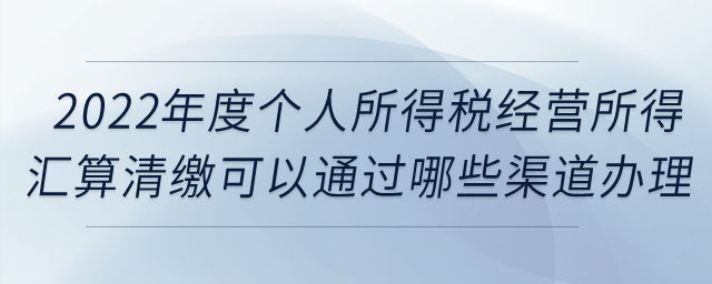2022年度個人所得稅經(jīng)營所得匯算清繳可以通過哪些渠道辦理？
