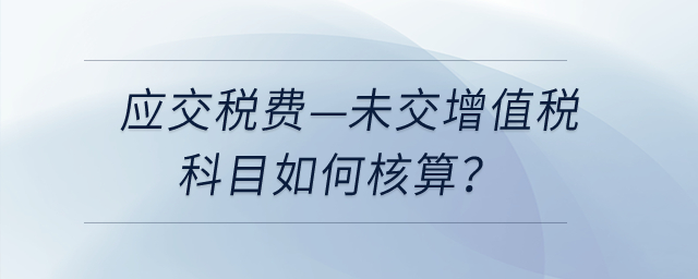 應(yīng)交稅費—未交增值稅科目如何核算？
