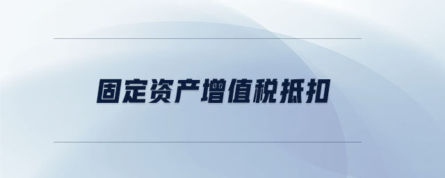 固定資產(chǎn)增值稅抵扣 固定資產(chǎn)增值稅抵扣