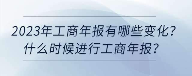 2023年工商年報(bào)有哪些變化？什么時(shí)候進(jìn)行工商年報(bào)？