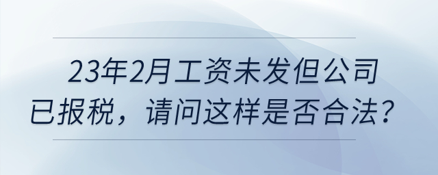 23年2月工資未發(fā)但公司已報稅，請問這樣是否合法？