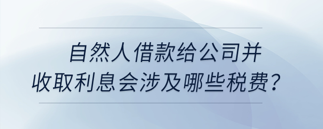 自然人借款給公司并收取利息會(huì)涉及哪些稅費(fèi)？