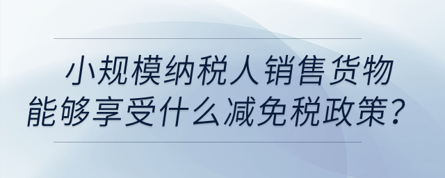小規(guī)模納稅人銷售貨物取得收入能夠享受什么減免稅政策？
