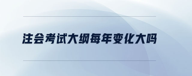 注會考試大綱每年變化大嗎 注會考試大綱每年變化大嗎