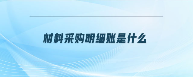 材料采購明細(xì)賬是什么 材料采購明細(xì)賬是什么