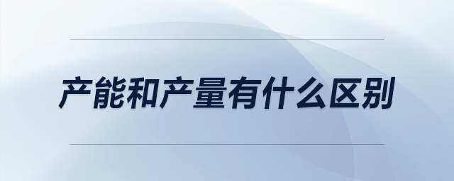 產能和產量有什么區(qū)別 產能和產量有什么區(qū)別