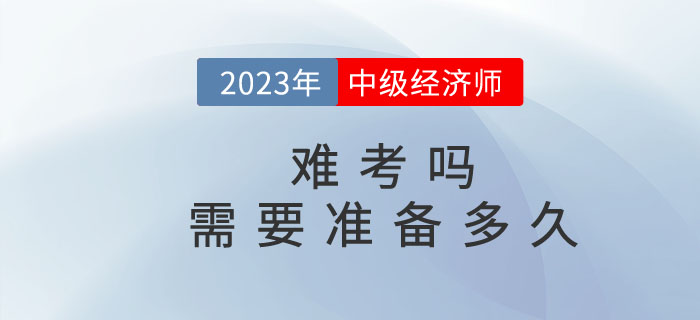 2023年中級經(jīng)濟師難考嗎？需要準備多久？