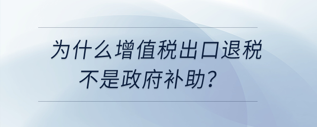 為什么增值稅出口退稅不是政府補(bǔ)助，先征后返增值稅是政府補(bǔ)助？
