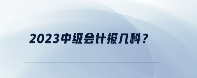 2023中級(jí)會(huì)計(jì)報(bào)幾科？