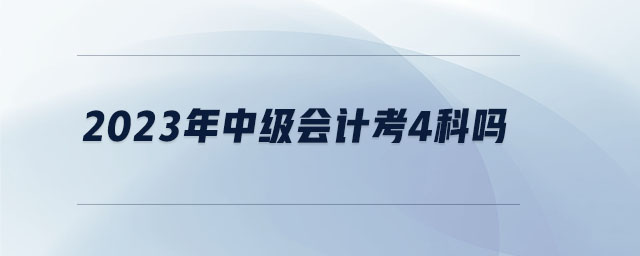 2023年中級(jí)會(huì)計(jì)考4科嗎 2023年中級(jí)會(huì)計(jì)考4科嗎