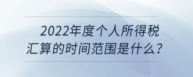 2022年度個(gè)人所得稅匯算的時(shí)間范圍是什么？