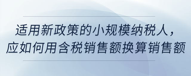 適用新政策的小規(guī)模納稅人，應如何用含稅銷售額換算銷售額？