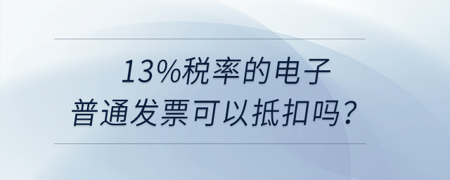 13%稅率的電子普通發(fā)票可以抵扣嗎？