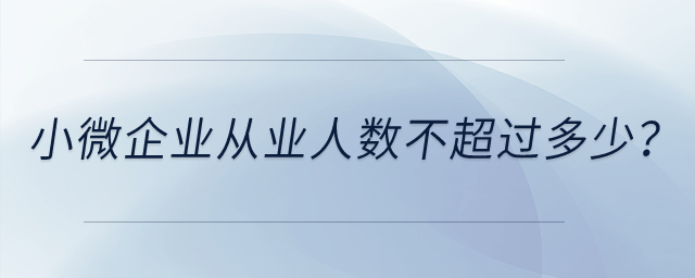 小微企業(yè)從業(yè)人數(shù)不超過(guò)多少? 小微企業(yè)從業(yè)人數(shù)不超過(guò)多少?