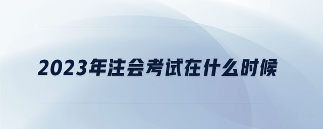2023年注會(huì)考試在什么時(shí)候 2023年注會(huì)考試在什么時(shí)候