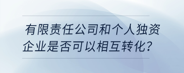 有限責(zé)任公司和個人獨資企業(yè)是否可以相互轉(zhuǎn)化？