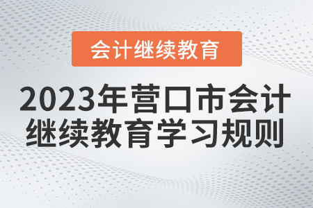 2023年遼寧省營口市會計繼續(xù)教育學(xué)習(xí)規(guī)則 2023年遼寧省營口市會計繼續(xù)教育學(xué)習(xí)規(guī)則