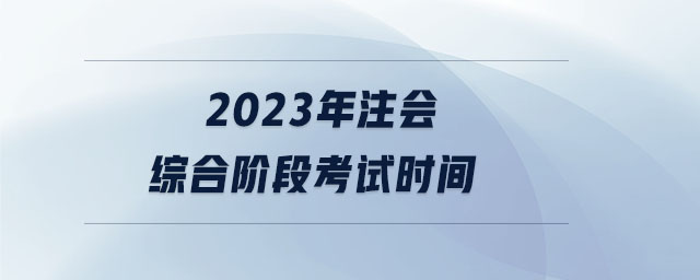 2023年注會綜合階段考試時間