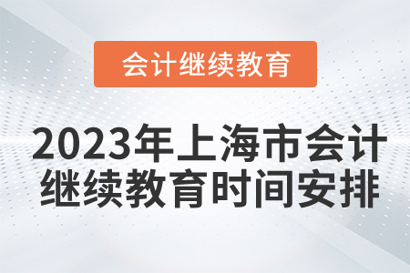 2023年上海市會計繼續(xù)教育時間安排 2023年上海市會計繼續(xù)教育時間安排