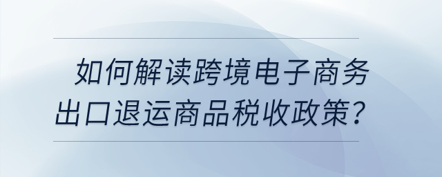 如何解讀跨境電子商務(wù)出口退運(yùn)商品稅收政策？