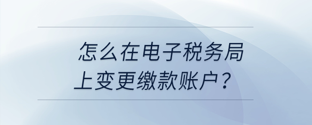 怎么在電子稅務(wù)局上變更繳款賬戶？