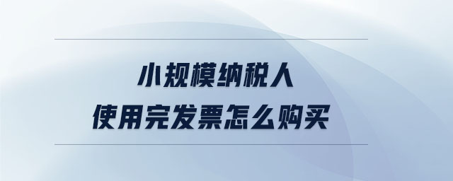 小規(guī)模納稅人使用完發(fā)票怎么購買