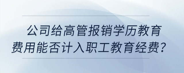 公司給高管報(bào)銷學(xué)歷教育的費(fèi)用能否計(jì)入職工教育經(jīng)費(fèi)？