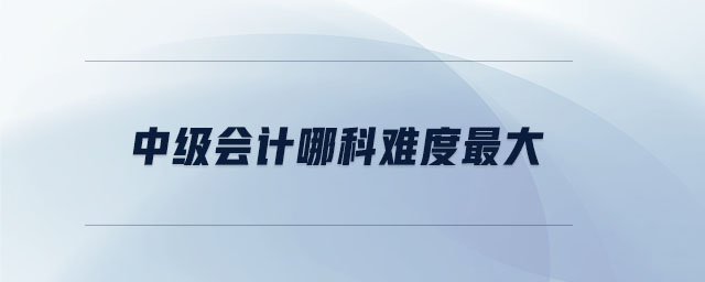 中級會計哪科難度最大 中級會計哪科難度最大