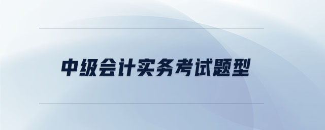 中級會計實務(wù)考試題型 中級會計實務(wù)考試題型
