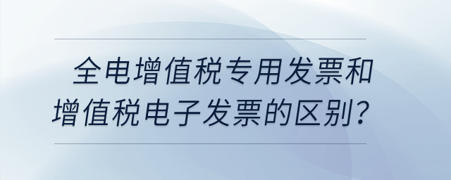 全電增值稅專用發(fā)票和增值稅電子發(fā)票有什么區(qū)別嗎？