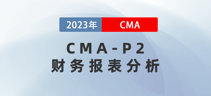 2023年CMA-P2科目考前必背考點:第一章財務(wù)報表分析 2023年CMA-P2科目考前必背考點:第一章財務(wù)報表分析
