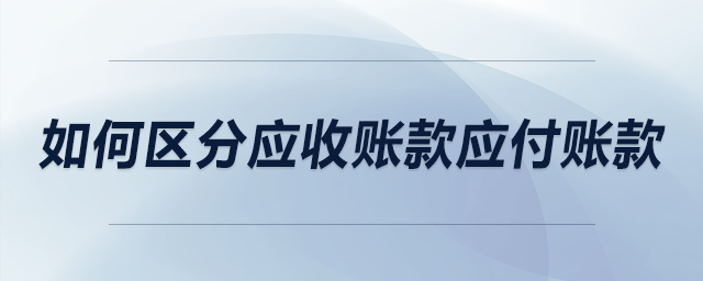 如何區(qū)分應(yīng)收賬款應(yīng)付賬款 如何區(qū)分應(yīng)收賬款應(yīng)付賬款