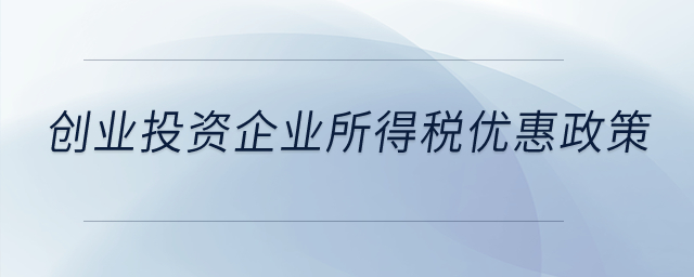 創(chuàng)業(yè)投資有什么企業(yè)所得稅優(yōu)惠政策？