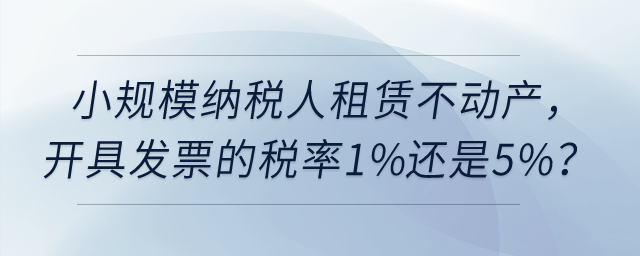 小規(guī)模納稅人租賃不動產(chǎn)，開具發(fā)票的稅率1%還是5%？