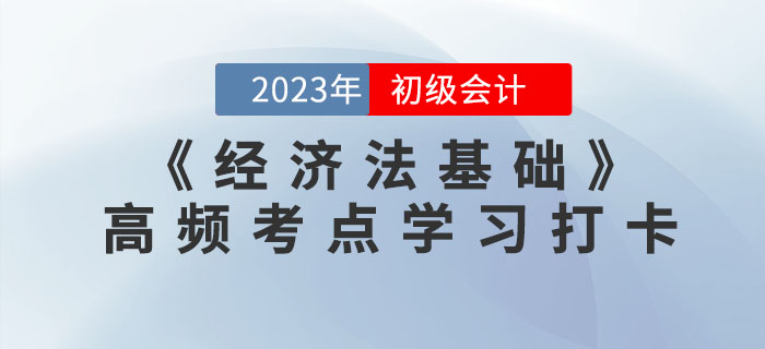2023年初級會計《經(jīng)濟法基礎(chǔ)》各章節(jié)高頻考點學習打卡 2023年初級會計《經(jīng)濟法基礎(chǔ)》各章節(jié)高頻考點學習打卡