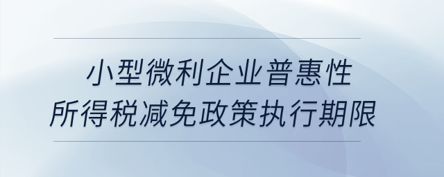 小型微利企業(yè)普惠性所得稅減免政策執(zhí)行期限是如何規(guī)定的？