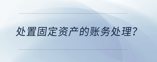 處置固定資產(chǎn)的賬務(wù)處理？