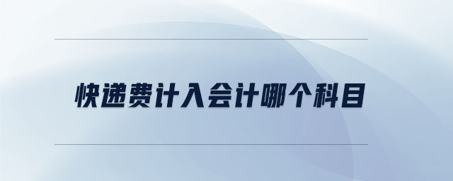 快遞費(fèi)計(jì)入會(huì)計(jì)哪個(gè)科目 快遞費(fèi)計(jì)入會(huì)計(jì)哪個(gè)科目
