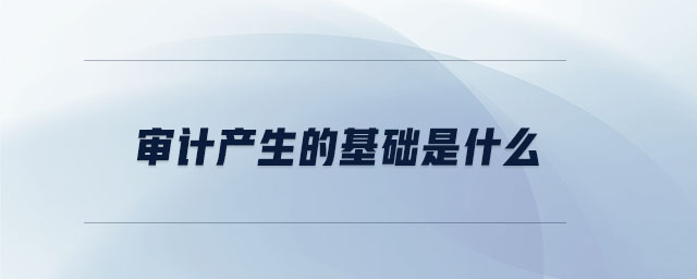 審計(jì)產(chǎn)生的基礎(chǔ)是什么 審計(jì)產(chǎn)生的基礎(chǔ)是什么