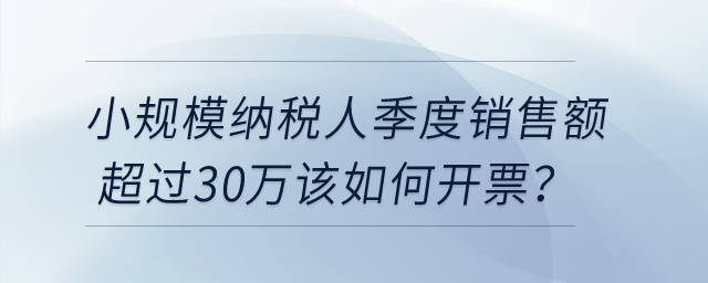 小規(guī)模納稅人季度銷售額超過30萬該如何開票？