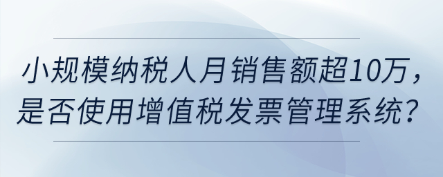 小規(guī)模納稅人月銷售額超過10萬元，是否強制使用增值稅發(fā)票管理系統(tǒng)？