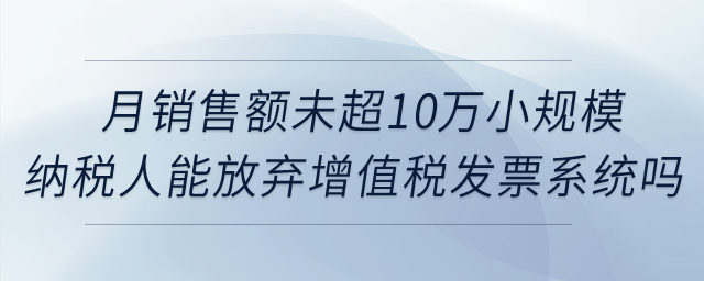 月銷(xiāo)售額未超10萬(wàn)元的小規(guī)模納稅人能否放棄使用增值稅發(fā)票管理系統(tǒng)？