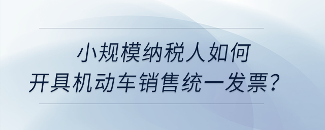 小規(guī)模納稅人如何開具機動車銷售統(tǒng)一發(fā)票？