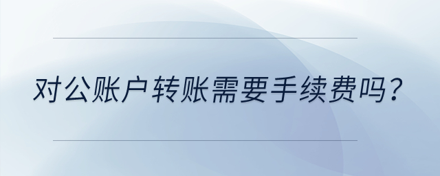 對公賬戶轉(zhuǎn)賬需要手續(xù)費嗎？