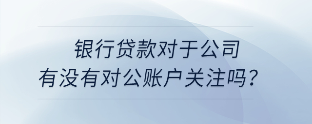 銀行貸款對于公司有沒有對公賬戶關(guān)注嗎？